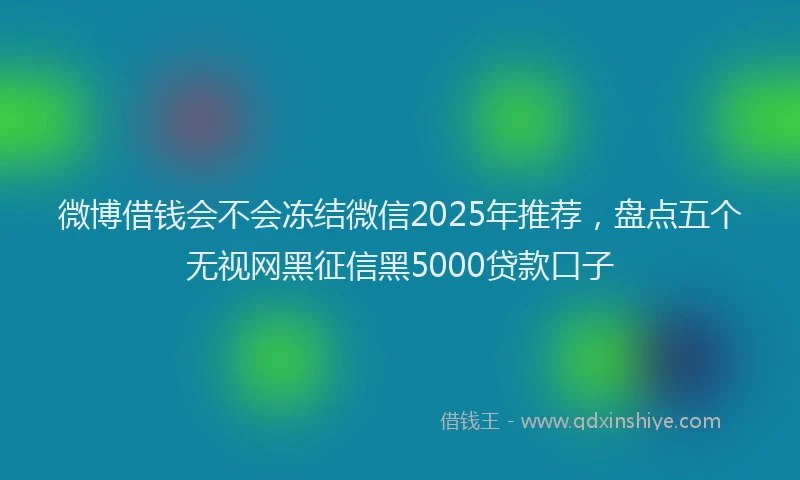 微博借钱会不会冻结微信2025年推荐，盘点五个无视网黑征信黑5000贷款口子
