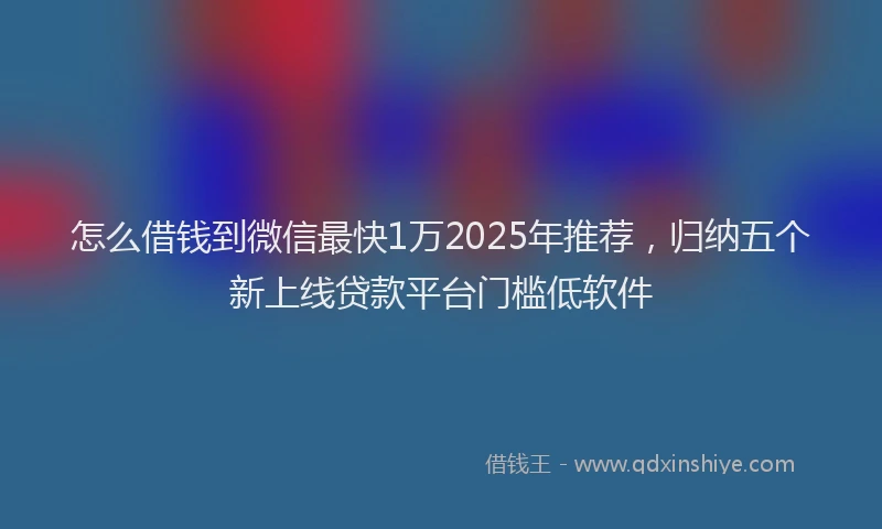 怎么借钱到微信最快1万2025年推荐，归纳五个新上线贷款平台门槛低软件