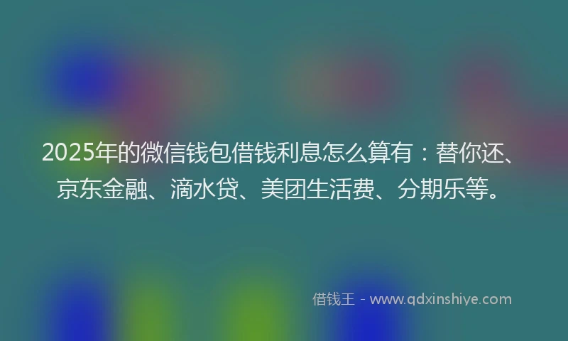 2025年的微信钱包借钱利息怎么算有：替你还、京东金融、滴水贷、美团生活费、分期乐等。