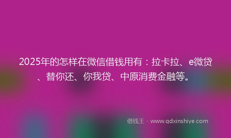 2025年的怎样在微信借钱用有：拉卡拉、e微贷、替你还、你我贷、中原消费金融等。