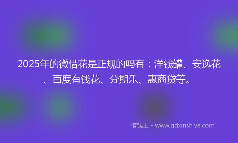 2025年的微借花是正规的吗有：洋钱罐、安逸花、百度有钱花、分期乐、惠商贷等。