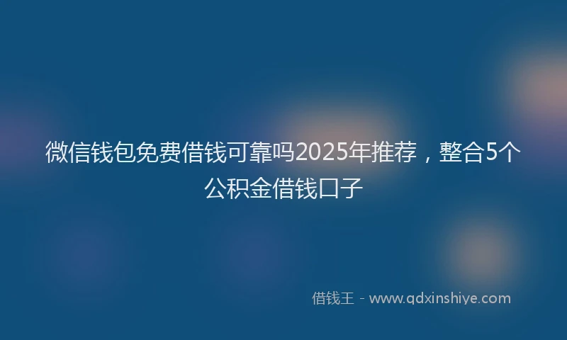 微信钱包免费借钱可靠吗2025年推荐，整合5个公积金借钱口子