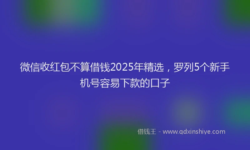 微信收红包不算借钱2025年精选，罗列5个新手机号容易下款的口子