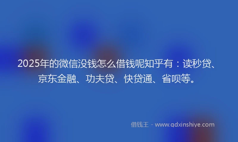 2025年的微信没钱怎么借钱呢知乎有：读秒贷、京东金融、功夫贷、快贷通、省呗等。