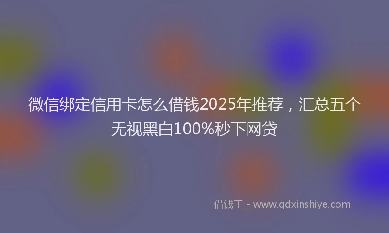 微信绑定信用卡怎么借钱2025年推荐，汇总五个无视黑白100%秒下网贷