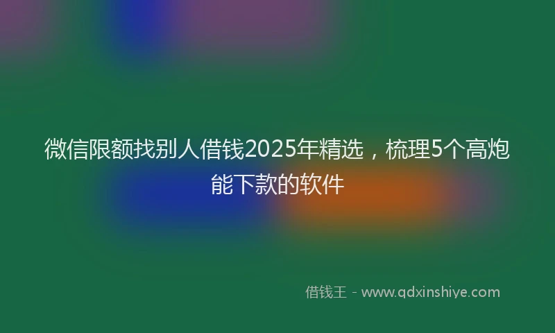 微信限额找别人借钱2025年精选，梳理5个高炮能下款的软件