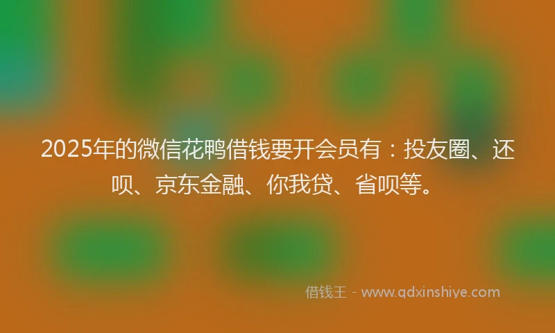 2025年的微信花鸭借钱要开会员有：投友圈、还呗、京东金融、你我贷、省呗等。