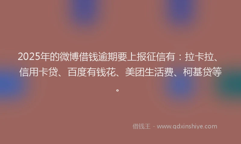 2025年的微博借钱逾期要上报征信有:拉卡拉、信用卡贷、百度有钱花、美团生活费、柯基贷等。