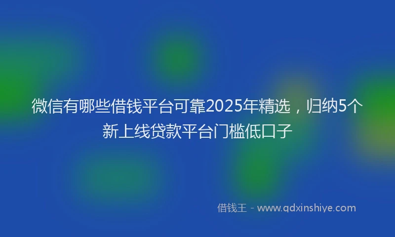 微信有哪些借钱平台可靠2025年精选，归纳5个新上线贷款平台门槛低口子