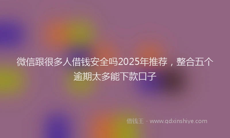 微信跟很多人借钱安全吗2025年推荐，整合五个逾期太多能下款口子