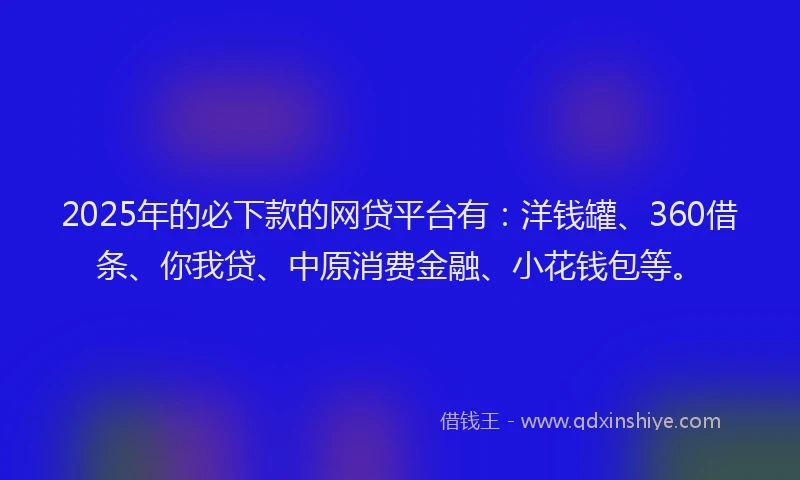 2025年的必下款的网贷平台有：洋钱罐、360借条、你我贷、中原消费金融、小花钱包等。