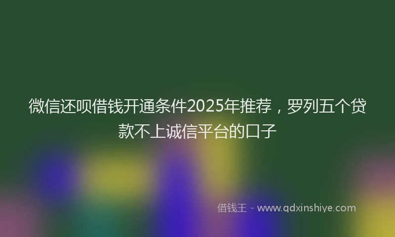 微信还呗借钱开通条件2025年推荐，罗列五个贷款不上诚信平台的口子