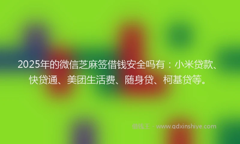 2025年的微信芝麻签借钱安全吗有：小米贷款、快贷通、美团生活费、随身贷、柯基贷等。