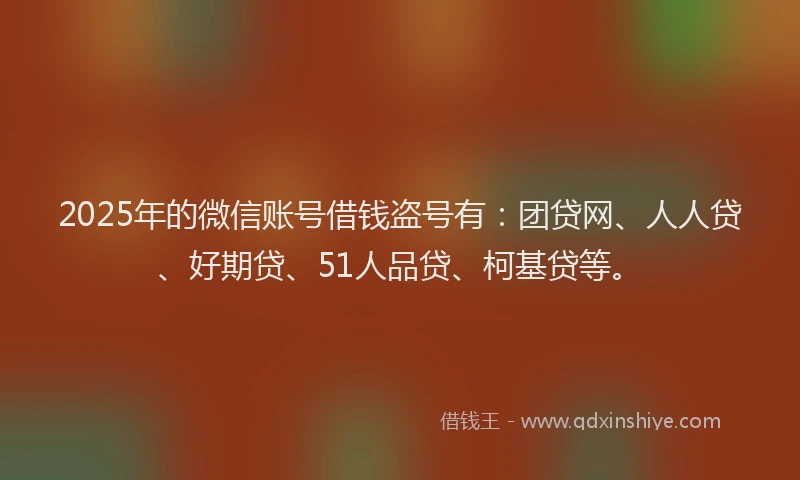 2025年的微信账号借钱盗号有：团贷网、人人贷、好期贷、51人品贷、柯基贷等。