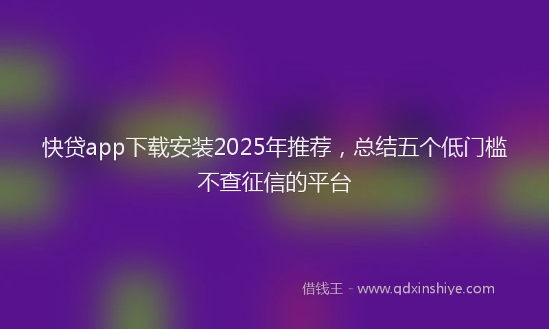 快贷app下载安装2025年推荐，总结五个低门槛不查征信的平台