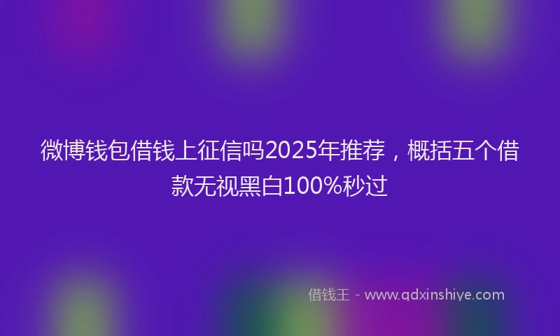 微博钱包借钱上征信吗2025年推荐，概括五个借款无视黑白100%秒过