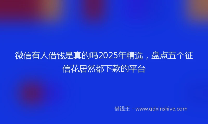 微信有人借钱是真的吗2025年精选，盘点五个征信花居然都下款的平台