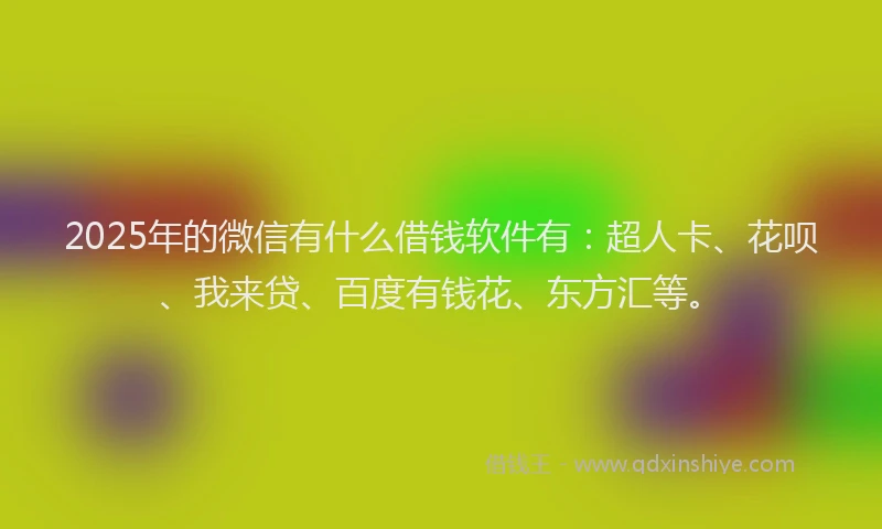 2025年的微信有什么借钱软件有：超人卡、花呗、我来贷、百度有钱花、东方汇等。