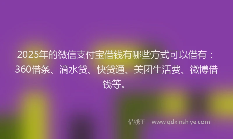 2025年的微信支付宝借钱有哪些方式可以借有：360借条、滴水贷、快贷通、美团生活费、微博借钱等。