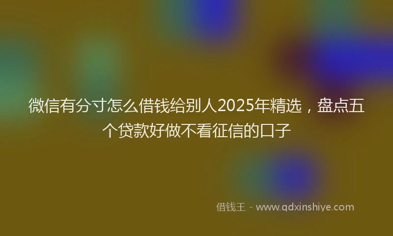 微信有分寸怎么借钱给别人2025年精选，盘点五个贷款好做不看征信的口子