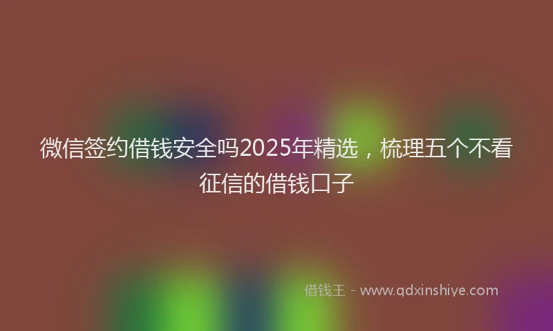 微信签约借钱安全吗2025年精选，梳理五个不看征信的借钱口子