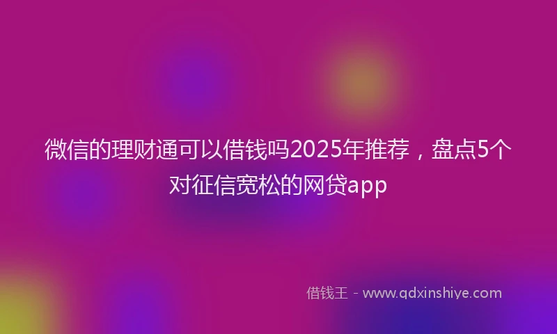 微信的理财通可以借钱吗2025年推荐，盘点5个对征信宽松的网贷app