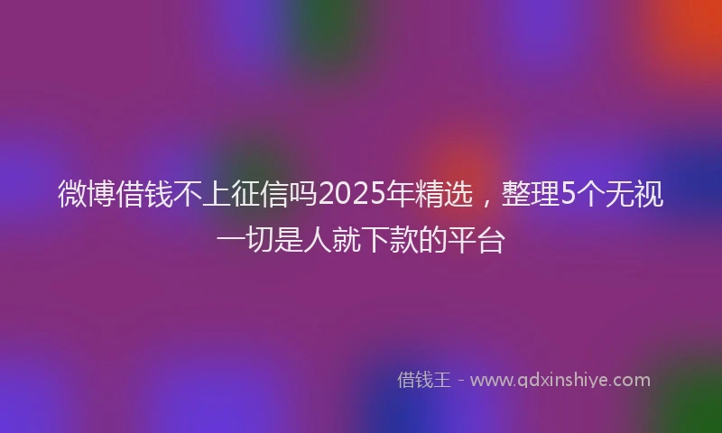 微博借钱不上征信吗2025年精选，整理5个无视一切是人就下款的平台