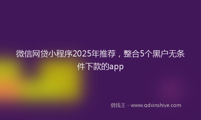 微信网贷小程序2025年推荐，整合5个黑户无条件下款的app