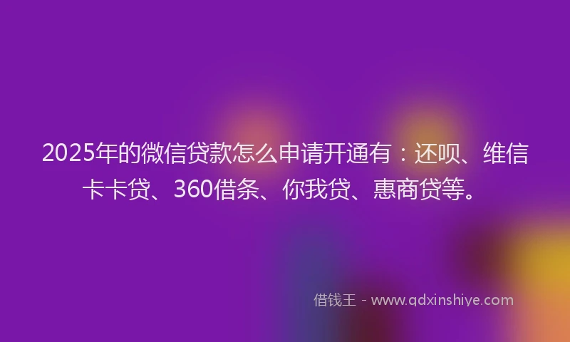 2025年的微信贷款怎么申请开通有：还呗、维信卡卡贷、360借条、你我贷、惠商贷等。