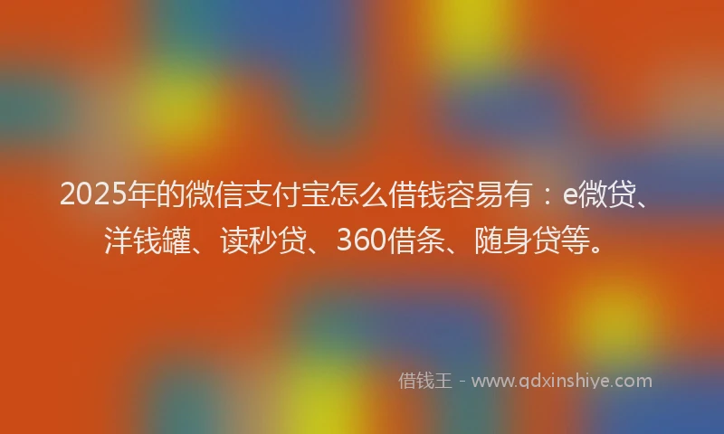 2025年的微信支付宝怎么借钱容易有：e微贷、洋钱罐、读秒贷、360借条、随身贷等。