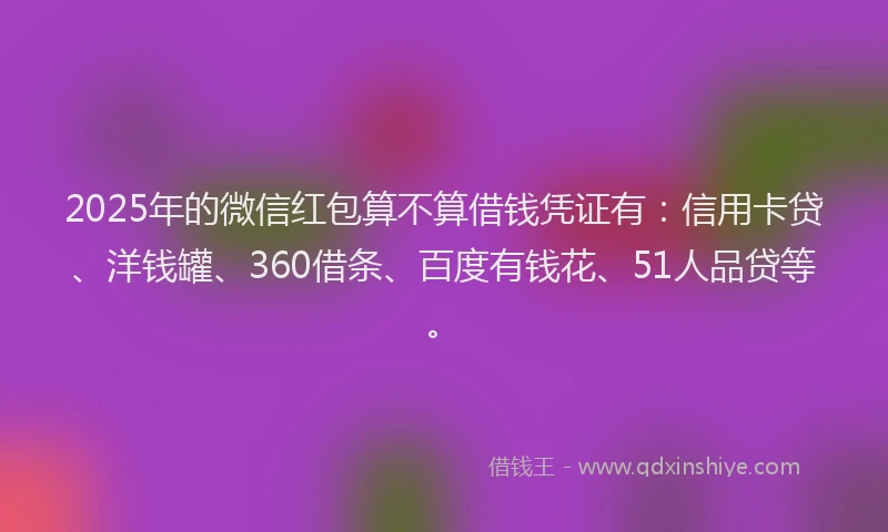2025年的微信红包算不算借钱凭证有：信用卡贷、洋钱罐、360借条、百度有钱花、51人品贷等。