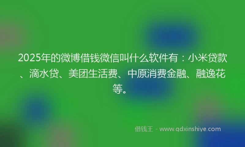 2025年的微博借钱微信叫什么软件有：小米贷款、滴水贷、美团生活费、中原消费金融、融逸花等。