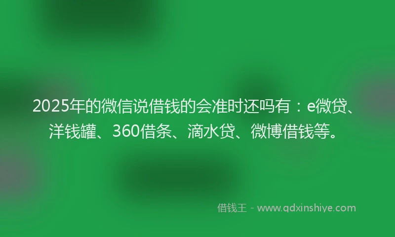 2025年的微信说借钱的会准时还吗有：e微贷、洋钱罐、360借条、滴水贷、微博借钱等。