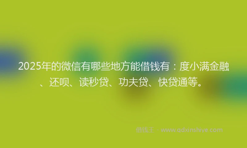 2025年的微信有哪些地方能借钱有：度小满金融、还呗、读秒贷、功夫贷、快贷通等。