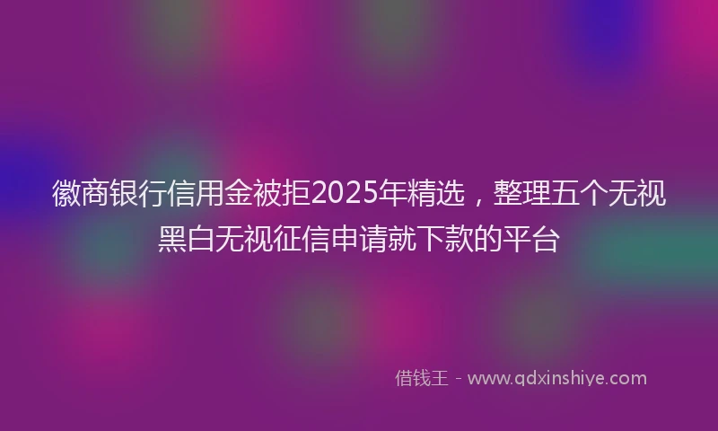 徽商银行信用金被拒2025年精选，整理五个无视黑白无视征信申请就下款的平台