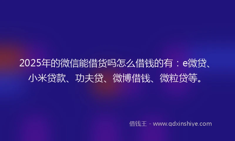 2025年的微信能借货吗怎么借钱的有：e微贷、小米贷款、功夫贷、微博借钱、微粒贷等。