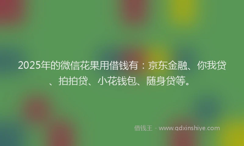 2025年的微信花果用借钱有：京东金融、你我贷、拍拍贷、小花钱包、随身贷等。