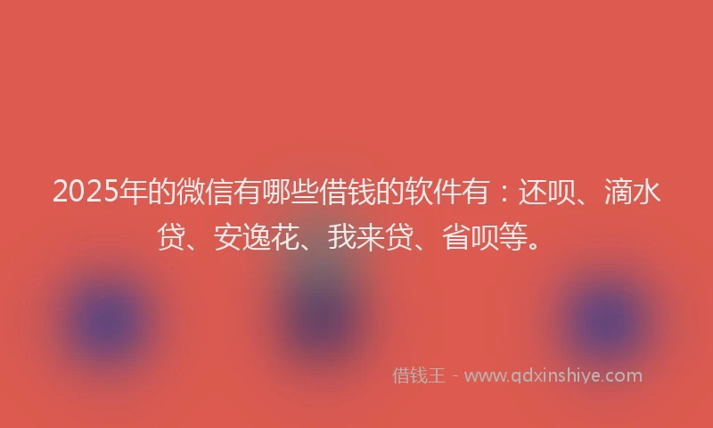 2025年的微信有哪些借钱的软件有：还呗、滴水贷、安逸花、我来贷、省呗等。
