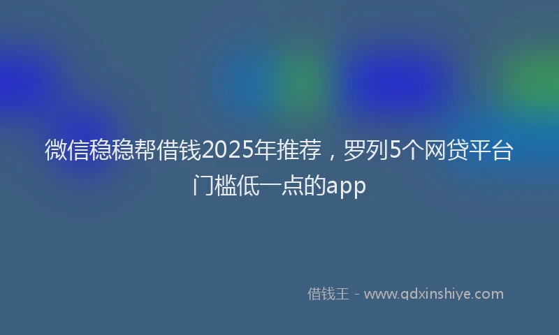 微信稳稳帮借钱2025年推荐，罗列5个网贷平台门槛低一点的app