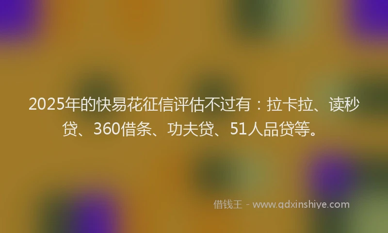 2025年的快易花征信评估不过有：拉卡拉、读秒贷、360借条、功夫贷、51人品贷等。