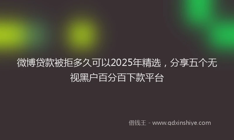 微博贷款被拒多久可以2025年精选，分享五个无视黑户百分百下款平台