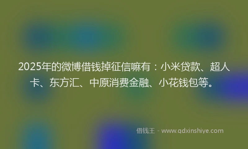 2025年的微博借钱掉征信嘛有：小米贷款、超人卡、东方汇、中原消费金融、小花钱包等。
