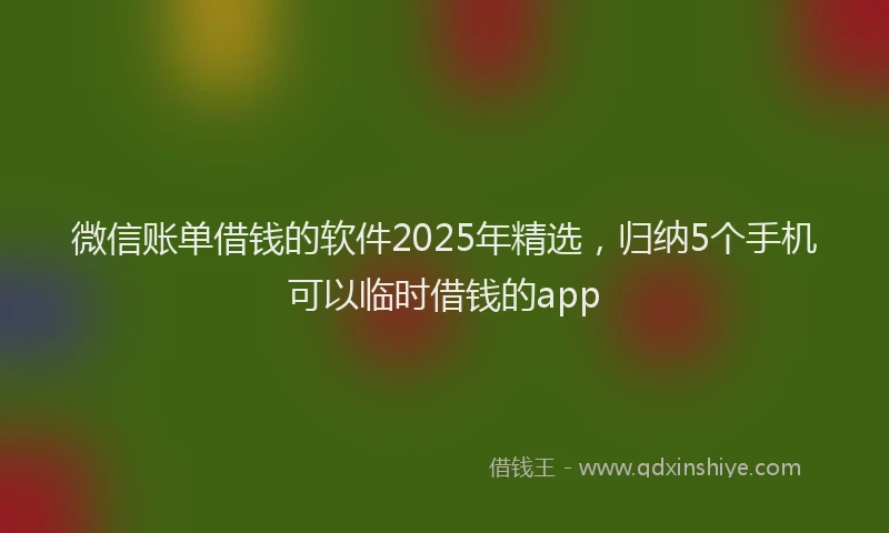 微信账单借钱的软件2025年精选，归纳5个手机可以临时借钱的app