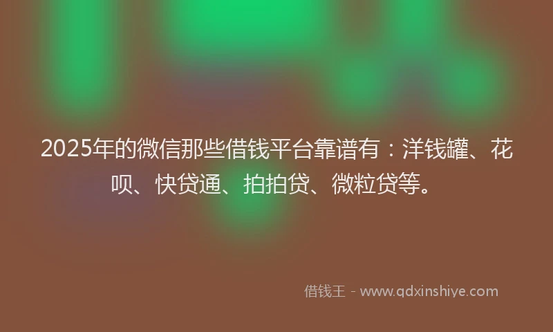 2025年的微信那些借钱平台靠谱有：洋钱罐、花呗、快贷通、拍拍贷、微粒贷等。