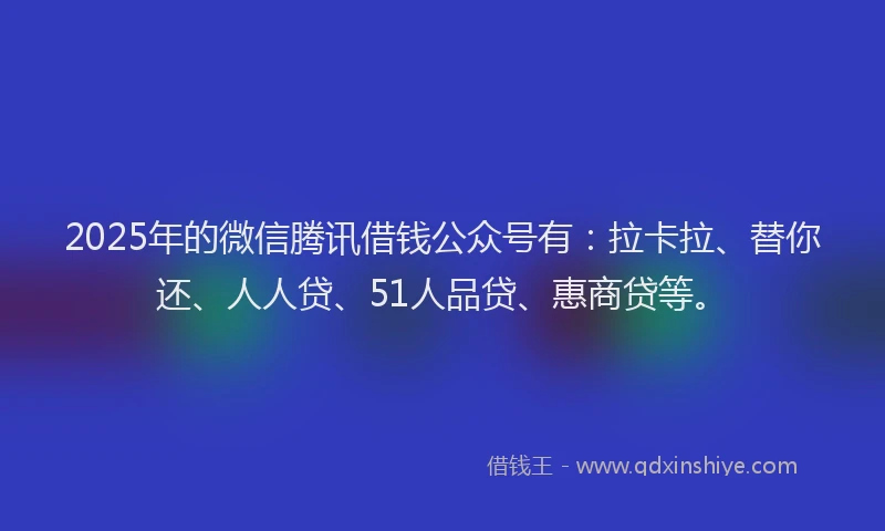 2025年的微信腾讯借钱公众号有：拉卡拉、替你还、人人贷、51人品贷、惠商贷等。