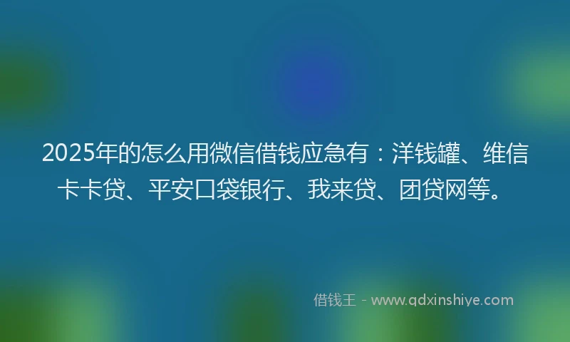 2025年的怎么用微信借钱应急有：洋钱罐、维信卡卡贷、平安口袋银行、我来贷、团贷网等。