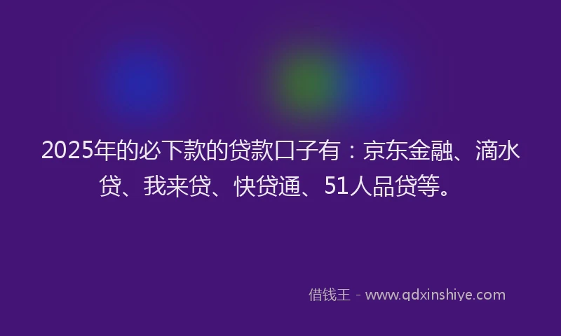 2025年的必下款的贷款口子有：京东金融、滴水贷、我来贷、快贷通、51人品贷等。