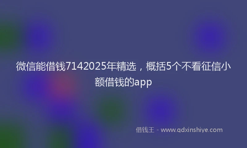 微信能借钱7142025年精选，概括5个不看征信小额借钱的app
