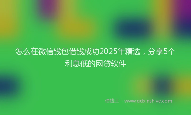 怎么在微信钱包借钱成功2025年精选，分享5个利息低的网贷软件
