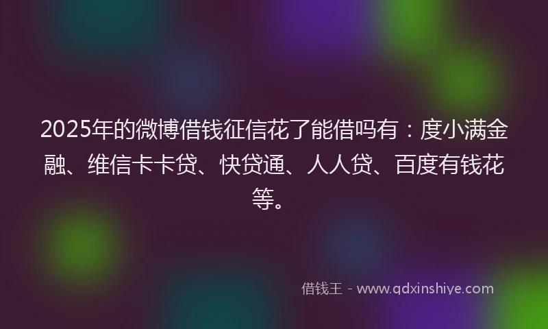 2025年的微博借钱征信花了能借吗有：度小满金融、维信卡卡贷、快贷通、人人贷、百度有钱花等。